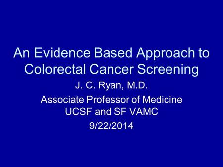 An Evidence Based Approach to Colorectal Cancer Screening J. C. Ryan, M.D. Associate Professor of Medicine UCSF and SF VAMC 9/22/2014.