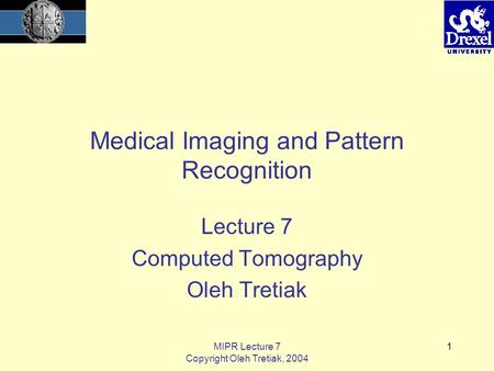 MIPR Lecture 7 Copyright Oleh Tretiak, 2004 1 Medical Imaging and Pattern Recognition Lecture 7 Computed Tomography Oleh Tretiak.