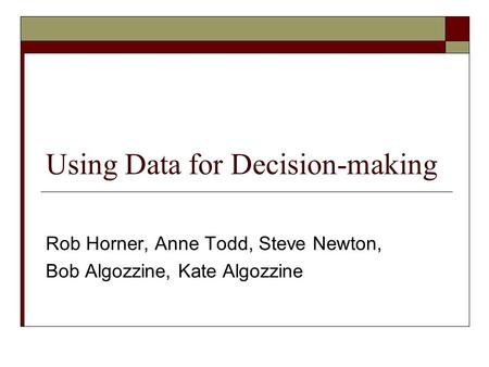 Using Data for Decision-making Rob Horner, Anne Todd, Steve Newton, Bob Algozzine, Kate Algozzine.