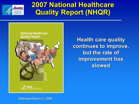 2007 National Healthcare Quality Report (NHQR) Health care quality continues to improve, but the rate of improvement has slowed Released March 3, 2008.