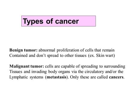 Benign tumor: abnormal proliferation of cells that remain Contained and don’t spread to other tissues (ex. Skin wart) Malignant tumor: cells are capable.