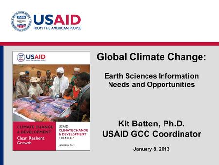 Global Climate Change: Earth Sciences Information Needs and Opportunities Kit Batten, Ph.D. USAID GCC Coordinator January 8, 2013.
