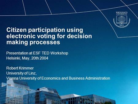 Citizen participation using electronic voting for decision making processes Presentation at ESF TED Workshop Helsinki, May, 20th 2004 Robert Krimmer University.