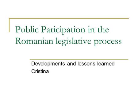 Public Paricipation in the Romanian legislative process Developments and lessons learned Cristina.