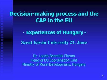 1 Decision-making process and the CAP in the EU - Experiences of Hungary - Szent István University 22, June Dr. Laszlo Benedek Flamm Head of EU Coordination.