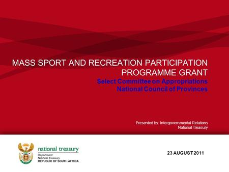 MASS SPORT AND RECREATION PARTICIPATION PROGRAMME GRANT Select Committee on Appropriations National Council of Provinces 23 AUGUST 2011 Presented by: Intergovernmental.