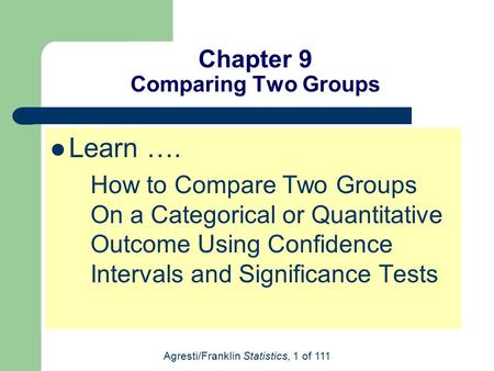 Agresti/Franklin Statistics, 1 of 111 Chapter 9 Comparing Two Groups Learn …. How to Compare Two Groups On a Categorical or Quantitative Outcome Using.