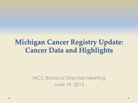 Michigan Cancer Registry Update: Cancer Data and Highlights MCC Board of Directors Meeting June 19, 2013.