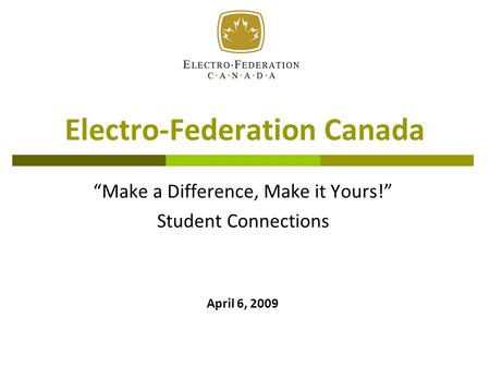 Electro-Federation Canada “Make a Difference, Make it Yours!” Student Connections April 6, 2009.