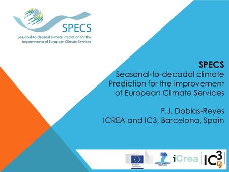 SPECS Seasonal-to-decadal climate Prediction for the improvement of European Climate Services F.J. Doblas-Reyes ICREA and IC3, Barcelona, Spain.