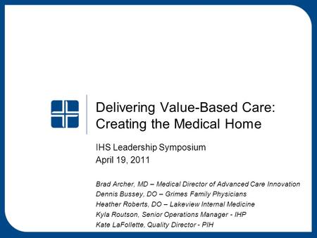 Delivering Value-Based Care: Creating the Medical Home IHS Leadership Symposium April 19, 2011 Brad Archer, MD – Medical Director of Advanced Care Innovation.