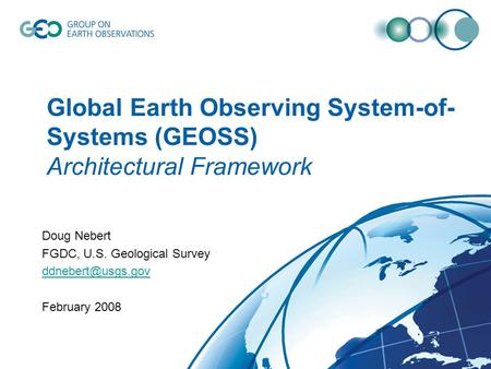 Global Earth Observing System-of- Systems (GEOSS) Architectural Framework Doug Nebert FGDC, U.S. Geological Survey February 2008.