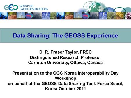 D. R. Fraser Taylor, FRSC Distinguished Research Professor Carleton University, Ottawa, Canada Presentation to the OGC Korea Interoperability Day Workshop.