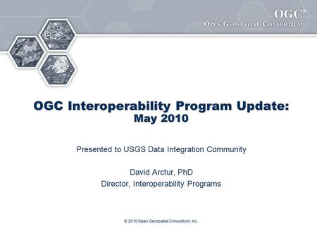 ® © 2010 Open Geospatial Consortium, Inc. OGC Interoperability Program Update: May 2010 Presented to USGS Data Integration Community David Arctur, PhD.