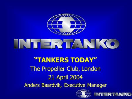 “TANKERS TODAY” The Propeller Club, London 21 April 2004 Anders Baardvik, Executive Manager.