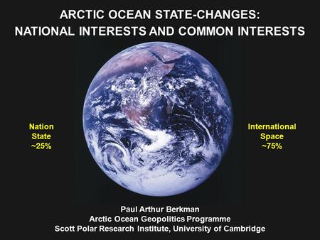 NationState ~25% InternationalSpace ~75% ARCTIC OCEAN STATE-CHANGES: NATIONAL INTERESTS AND COMMON INTERESTS Paul Arthur Berkman Arctic Ocean Geopolitics.