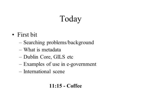 Today First bit –Searching problems/background –What is metadata –Dublin Core, GILS etc –Examples of use in e-government –International scene 11:15 - Coffee.