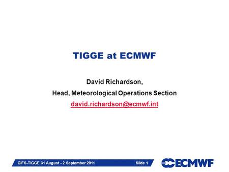 Slide 1 GIFS-TIGGE 31 August - 2 September 2011 TIGGE at ECMWF David Richardson, Head, Meteorological Operations Section Slide.