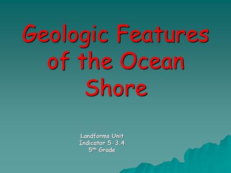 Geologic Features of the Ocean Shore Landforms Unit Indicator 5-3.4 5 th Grade.