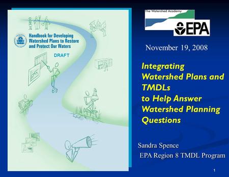 1 Sandra Spence EPA Region 8 TMDL Program EPA Region 8 TMDL Program Integrating Watershed Plans and TMDLs to Help Answer Watershed Planning Questions November.