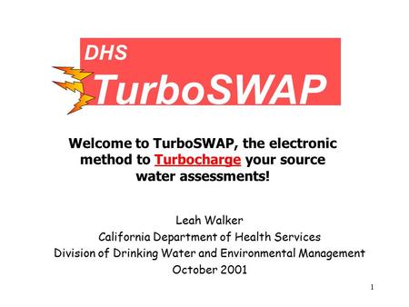 1 Leah Walker California Department of Health Services Division of Drinking Water and Environmental Management October 2001 DHS TurboSWAP Welcome to TurboSWAP,