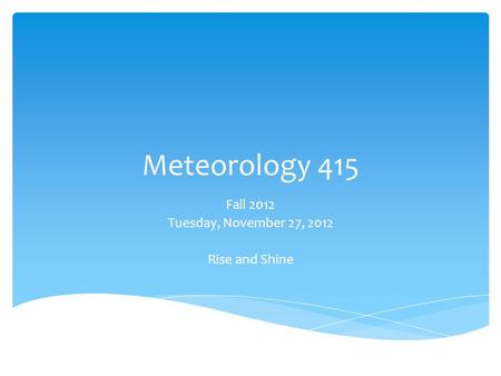 Meteorology 415 Fall 2012 Tuesday, November 27, 2012 Rise and Shine.
