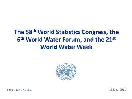 16 June 2011 The 58 th World Statistics Congress, the 6 th World Water Forum, and the 21 st World Water Week UN Statistics Division.