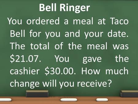 Bell Ringer You ordered a meal at Taco Bell for you and your date. The total of the meal was $21.07. You gave the cashier $30.00. How much change will.