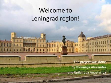 Welcome to Leningrad region! The project was done by Voronaya Alexandra and Epifanova Anastasiya.