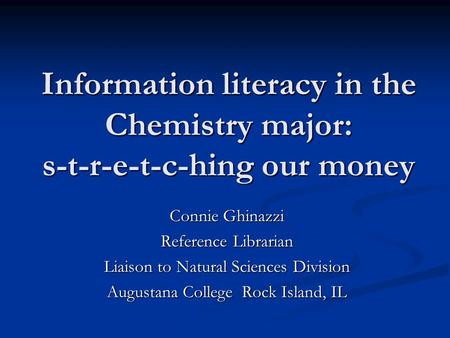 Information literacy in the Chemistry major: s-t-r-e-t-c-hing our money Connie Ghinazzi Reference Librarian Liaison to Natural Sciences Division Augustana.