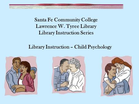 Santa Fe Community College Lawrence W. Tyree Library Library Instruction Series Library Instruction – Child Psychology.
