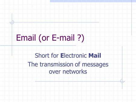 Email (or E-mail ?) Short for Electronic Mail The transmission of messages over networks.