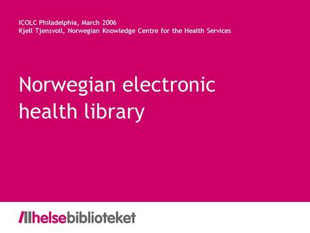 Norwegian electronic health library ICOLC Philadelphia, March 2006 Kjell Tjensvoll, Norwegian Knowledge Centre for the Health Services.