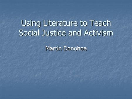 Using Literature to Teach Social Justice and Activism Martin Donohoe.