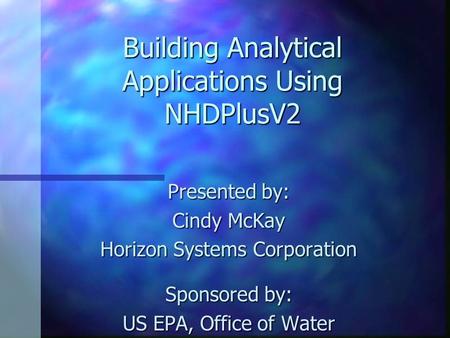 Building Analytical Applications Using NHDPlusV2 Presented by: Cindy McKay Horizon Systems Corporation Sponsored by: US EPA, Office of Water.