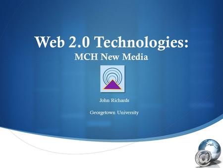  Web 2.0 Technologies: MCH New Media John Richards Georgetown University.