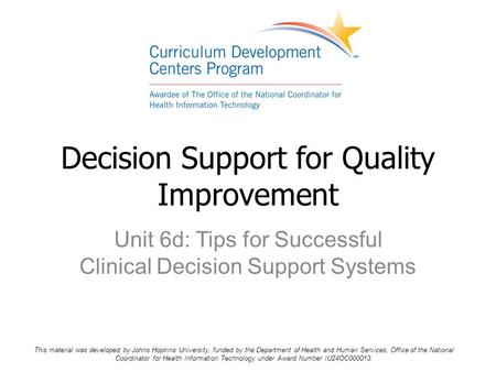 Unit 6d: Tips for Successful Clinical Decision Support Systems Decision Support for Quality Improvement This material was developed by Johns Hopkins University,