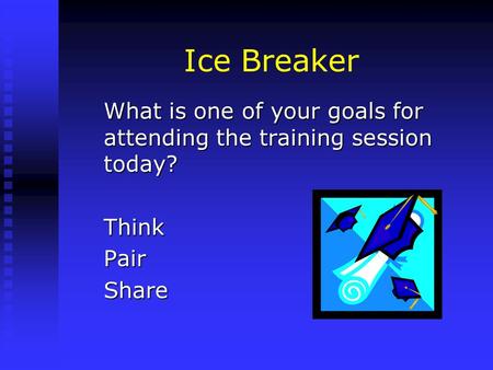 Ice Breaker What is one of your goals for attending the training session today? ThinkPairShare.