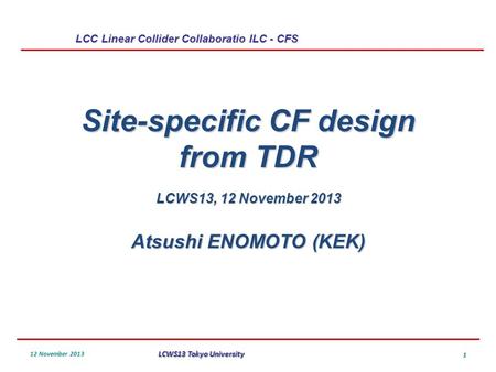 LCC Linear Collider Collaboratio ILC - CFS 12 November 2013 LCWS13 Tokyo University 1 Site-specific CF design from TDR LCWS13, 12 November 2013 Atsushi.