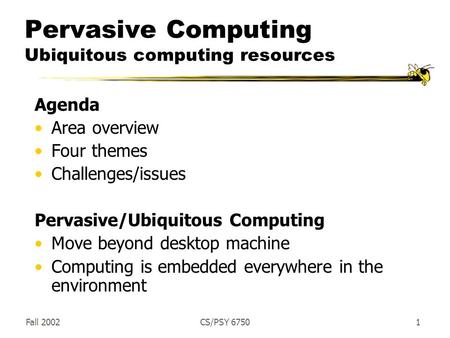 Fall 2002CS/PSY 67501 Pervasive Computing Ubiquitous computing resources Agenda Area overview Four themes Challenges/issues Pervasive/Ubiquitous Computing.