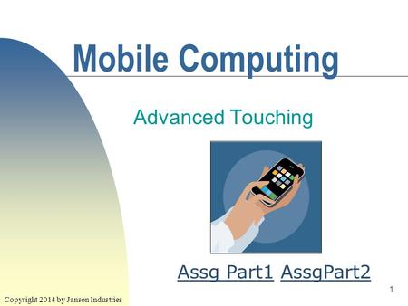 1 Mobile Computing Advanced Touching Copyright 2014 by Janson Industries Assg Part1Assg Part1 AssgPart2AssgPart2.