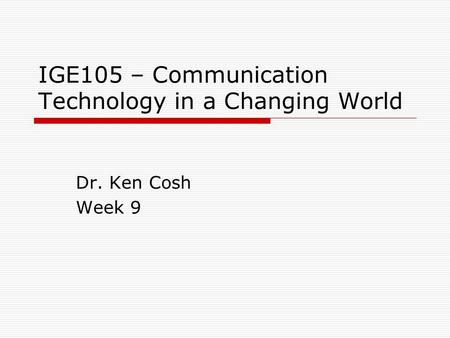 IGE105 – Communication Technology in a Changing World Dr. Ken Cosh Week 9.
