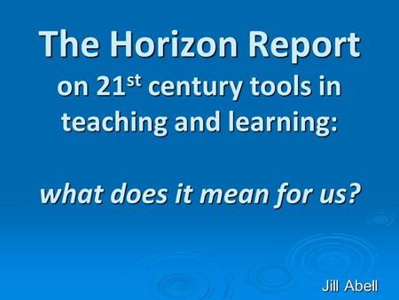 1 The Horizon Report on 21 st century tools in teaching and learning: what does it mean for us? Jill Abell.