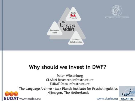 The Language Archive – Max Planck Institute for Psycholinguistics Nijmegen, The Netherlands Why should we invest in DWF? Peter Wittenburg CLARIN Research.