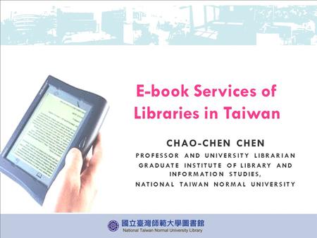 CHAO-CHEN CHEN PROFESSOR AND UNIVERSITY LIBRARIAN GRADUATE INSTITUTE OF LIBRARY AND INFORMATION STUDIES, NATIONAL TAIWAN NORMAL UNIVERSITY E-book Services.