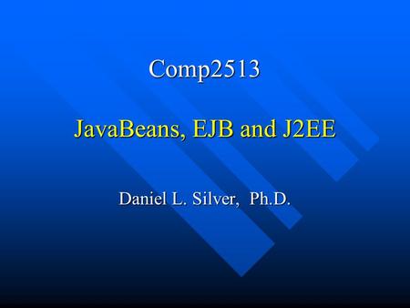 Comp2513 JavaBeans, EJB and J2EE Daniel L. Silver, Ph.D.
