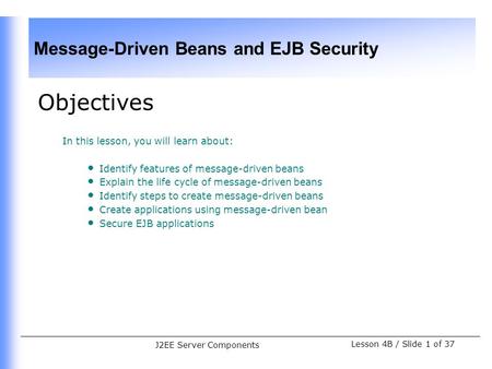 Message-Driven Beans and EJB Security Lesson 4B / Slide 1 of 37 J2EE Server Components Objectives In this lesson, you will learn about: Identify features.