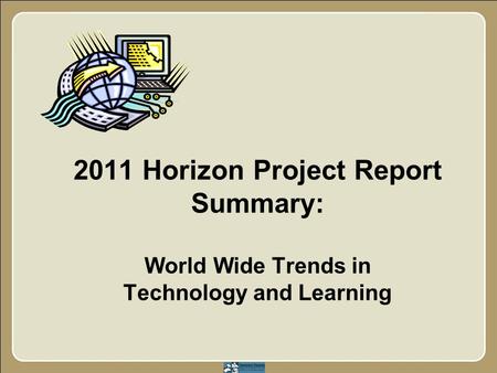 2011 Horizon Project Report Summary: World Wide Trends in Technology and Learning.