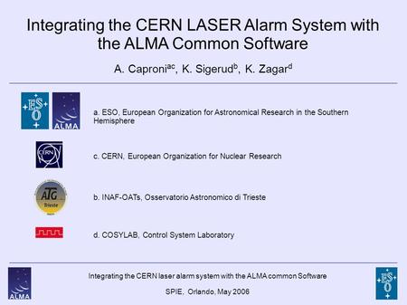 Integrating the CERN laser alarm system with the ALMA common Software SPIE, Orlando, May 2006 Integrating the CERN LASER Alarm System with the ALMA Common.