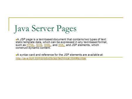 Java Server Pages A JSP page is a text-based document that contains two types of text: static template data, which can be expressed in any text-based format,
